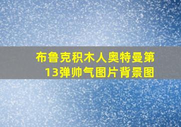 布鲁克积木人奥特曼第13弹帅气图片背景图