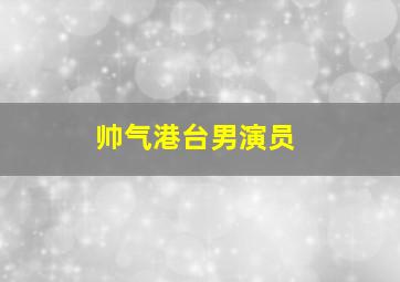 帅气港台男演员