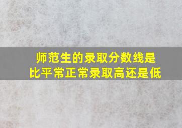 师范生的录取分数线是比平常正常录取高还是低