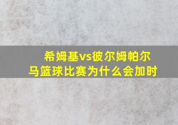 希姆基vs彼尔姆帕尔马篮球比赛为什么会加时