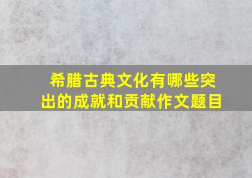 希腊古典文化有哪些突出的成就和贡献作文题目