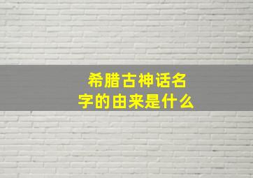 希腊古神话名字的由来是什么