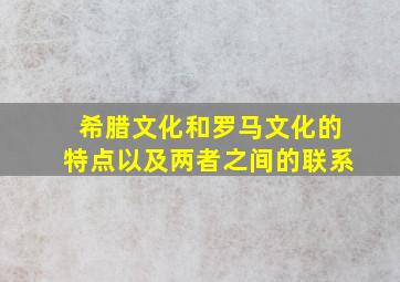 希腊文化和罗马文化的特点以及两者之间的联系