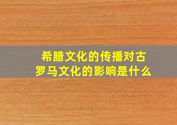 希腊文化的传播对古罗马文化的影响是什么