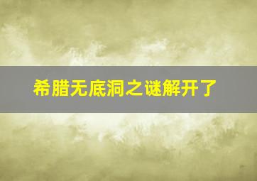 希腊无底洞之谜解开了