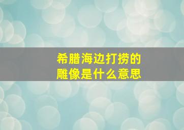 希腊海边打捞的雕像是什么意思