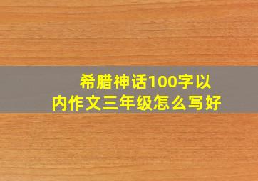 希腊神话100字以内作文三年级怎么写好