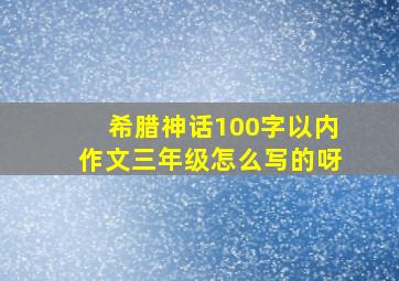 希腊神话100字以内作文三年级怎么写的呀