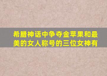 希腊神话中争夺金苹果和最美的女人称号的三位女神有