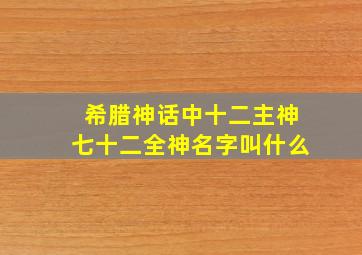 希腊神话中十二主神七十二全神名字叫什么