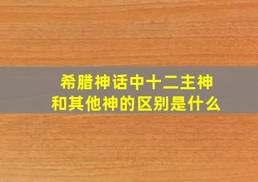 希腊神话中十二主神和其他神的区别是什么