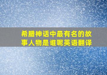 希腊神话中最有名的故事人物是谁呢英语翻译