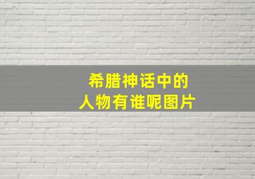 希腊神话中的人物有谁呢图片