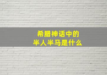 希腊神话中的半人半马是什么