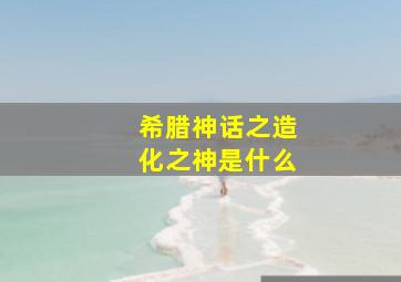 希腊神话之造化之神是什么