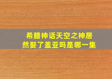 希腊神话天空之神居然娶了盖亚吗是哪一集