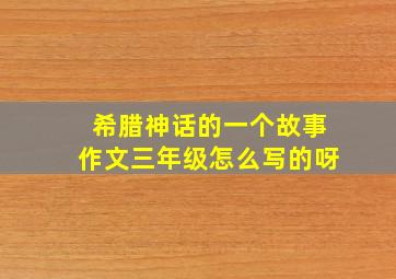 希腊神话的一个故事作文三年级怎么写的呀