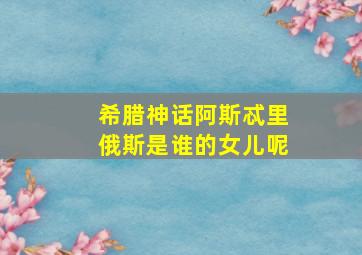 希腊神话阿斯忒里俄斯是谁的女儿呢