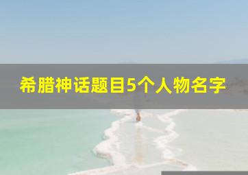 希腊神话题目5个人物名字