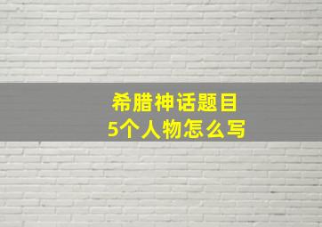 希腊神话题目5个人物怎么写