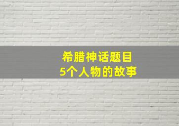 希腊神话题目5个人物的故事