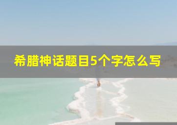 希腊神话题目5个字怎么写