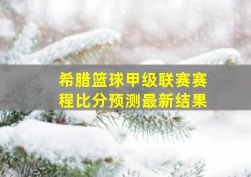 希腊篮球甲级联赛赛程比分预测最新结果