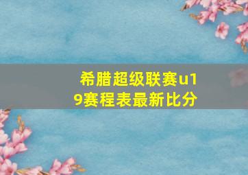 希腊超级联赛u19赛程表最新比分