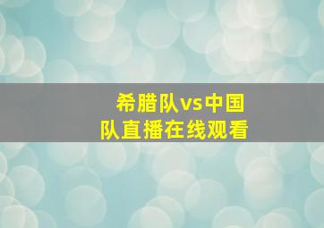 希腊队vs中国队直播在线观看