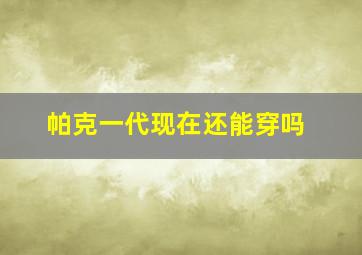 帕克一代现在还能穿吗