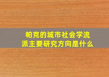 帕克的城市社会学流派主要研究方向是什么