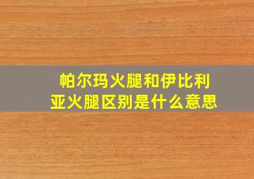 帕尔玛火腿和伊比利亚火腿区别是什么意思