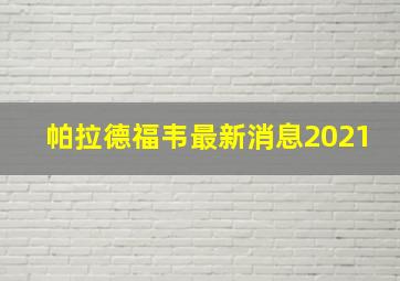 帕拉德福韦最新消息2021