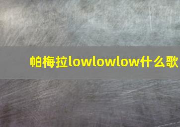 帕梅拉lowlowlow什么歌