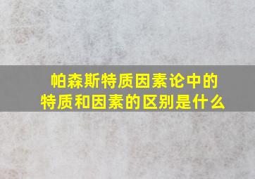 帕森斯特质因素论中的特质和因素的区别是什么