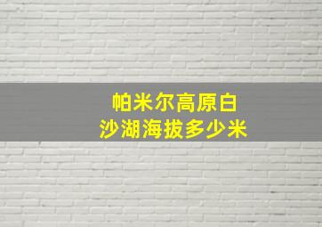 帕米尔高原白沙湖海拔多少米