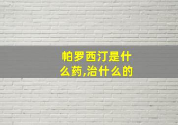 帕罗西汀是什么药,治什么的