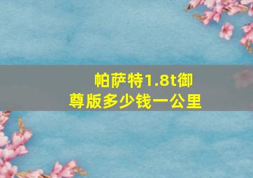 帕萨特1.8t御尊版多少钱一公里