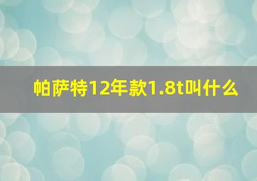 帕萨特12年款1.8t叫什么