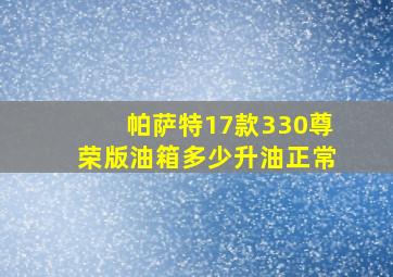 帕萨特17款330尊荣版油箱多少升油正常