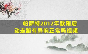 帕萨特2012年款刚启动走路有异响正常吗视频