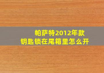 帕萨特2012年款钥匙锁在尾箱里怎么开