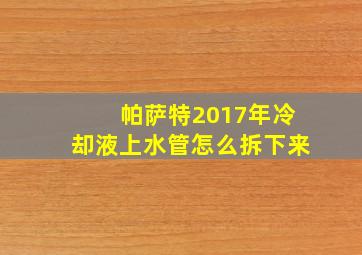 帕萨特2017年冷却液上水管怎么拆下来