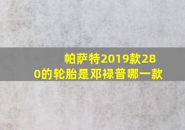 帕萨特2019款280的轮胎是邓䘵普哪一款