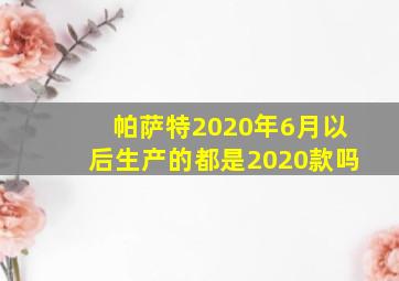 帕萨特2020年6月以后生产的都是2020款吗