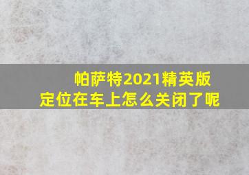 帕萨特2021精英版定位在车上怎么关闭了呢