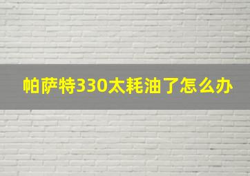 帕萨特330太耗油了怎么办