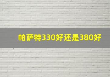 帕萨特330好还是380好