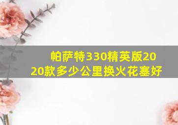 帕萨特330精英版2020款多少公里换火花塞好