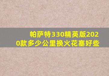 帕萨特330精英版2020款多少公里换火花塞好些